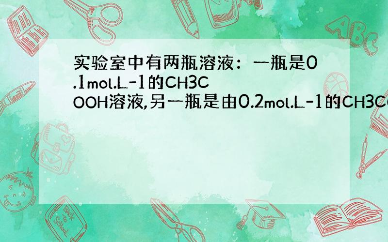 实验室中有两瓶溶液：一瓶是0.1mol.L-1的CH3COOH溶液,另一瓶是由0.2mol.L-1的CH3COONa溶液