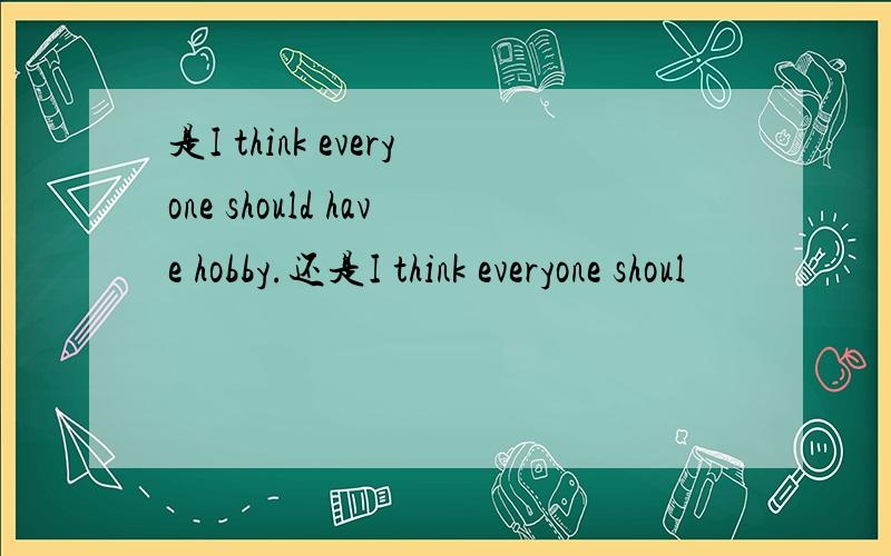 是I think everyone should have hobby.还是I think everyone shoul