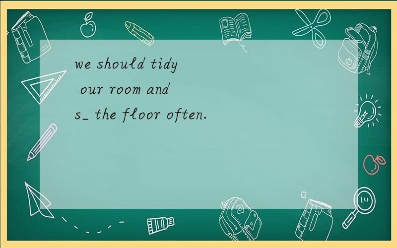 we should tidy our room and s_ the floor often.