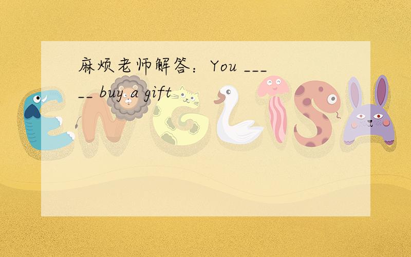 麻烦老师解答：You _____ buy a gift