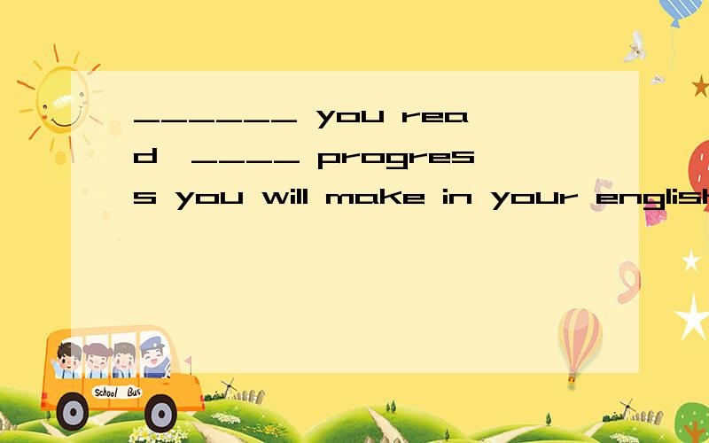 ______ you read,____ progress you will make in your english