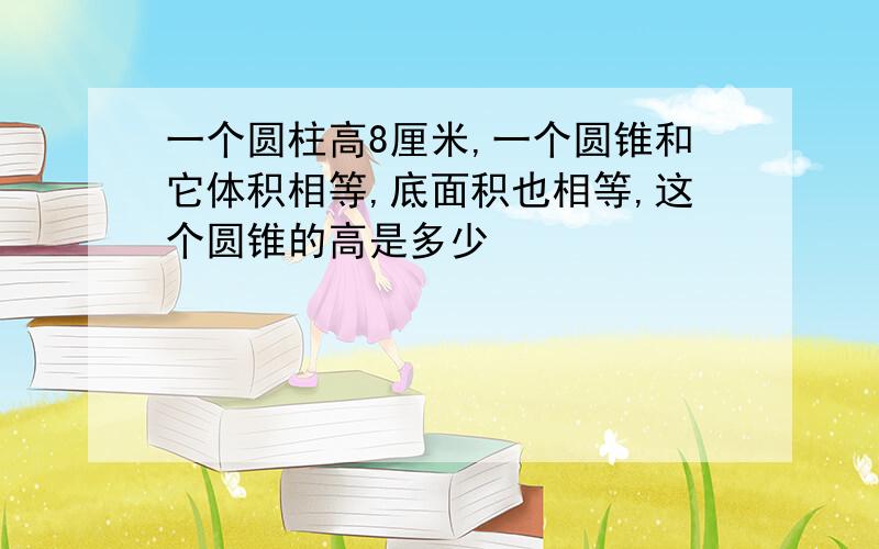 一个圆柱高8厘米,一个圆锥和它体积相等,底面积也相等,这个圆锥的高是多少