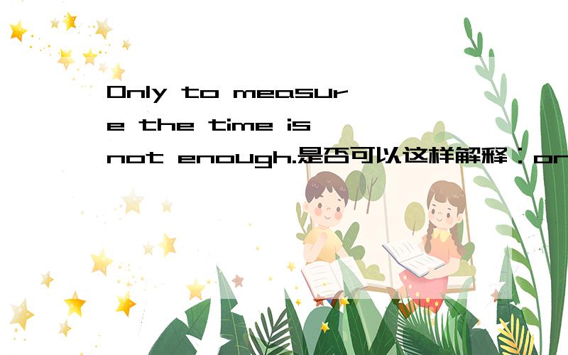 Only to measure the time is not enough.是否可以这样解释：only是形容词,修饰名