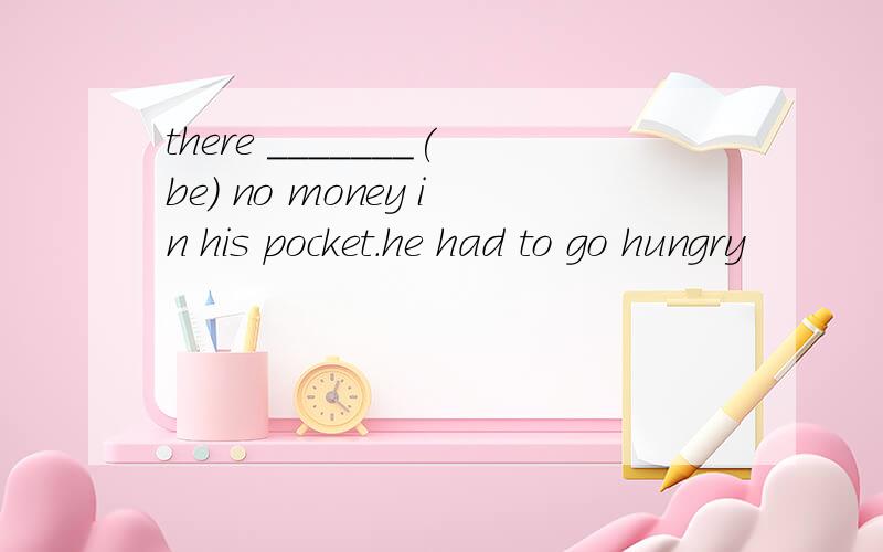 there _______(be) no money in his pocket.he had to go hungry