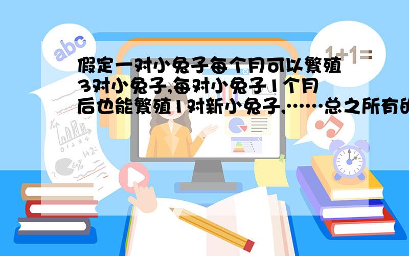 假定一对小兔子每个月可以繁殖3对小兔子,每对小兔子1个月后也能繁殖1对新小兔子,……总之所有的每对小兔子都是每个月繁殖3