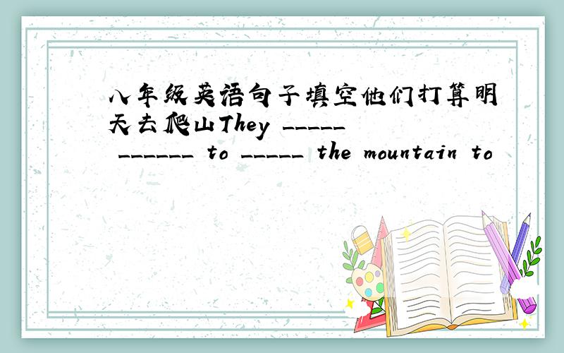 八年级英语句子填空他们打算明天去爬山They _____ ______ to _____ the mountain to