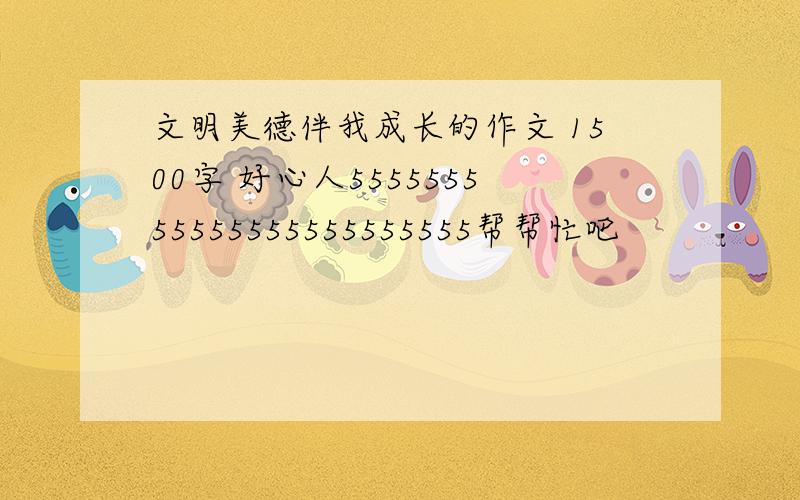 文明美德伴我成长的作文 1500字 好心人555555555555555555555555帮帮忙吧