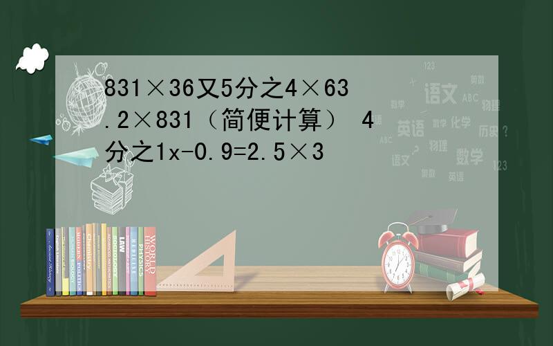 831×36又5分之4×63.2×831（简便计算） 4分之1x-0.9=2.5×3