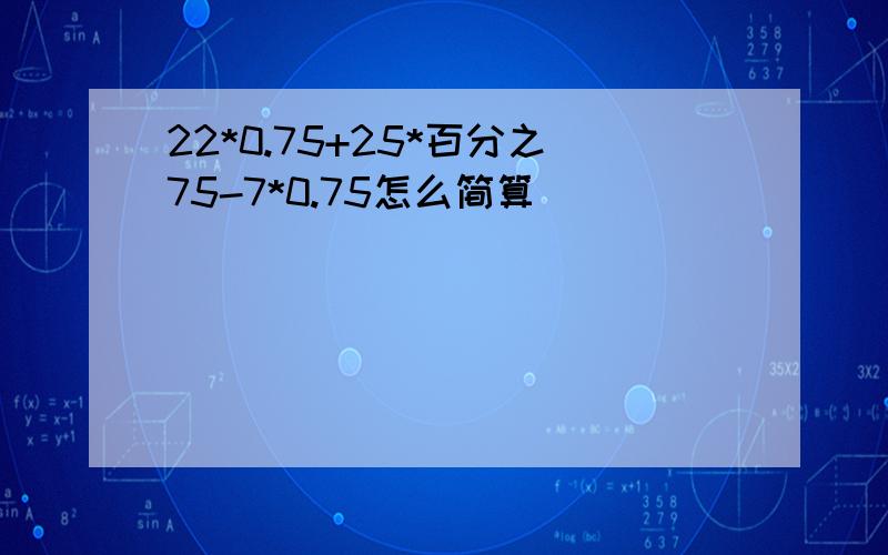 22*0.75+25*百分之75-7*0.75怎么简算