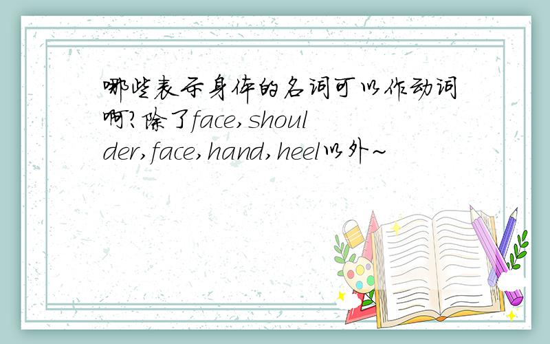 哪些表示身体的名词可以作动词啊?除了face,shoulder,face,hand,heel以外~