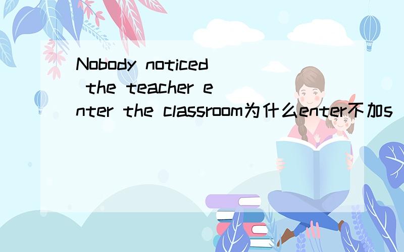 Nobody noticed the teacher enter the classroom为什么enter不加s