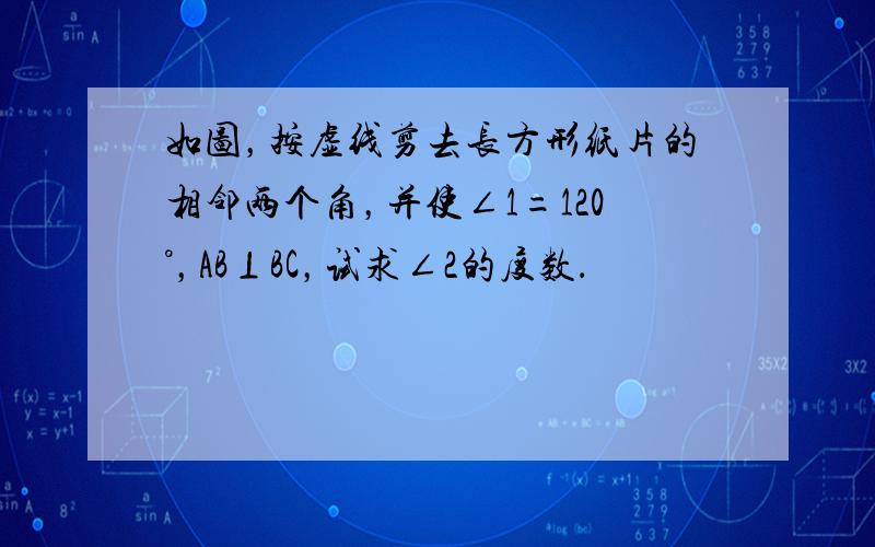 如图，按虚线剪去长方形纸片的相邻两个角，并使∠1=120°，AB⊥BC，试求∠2的度数．