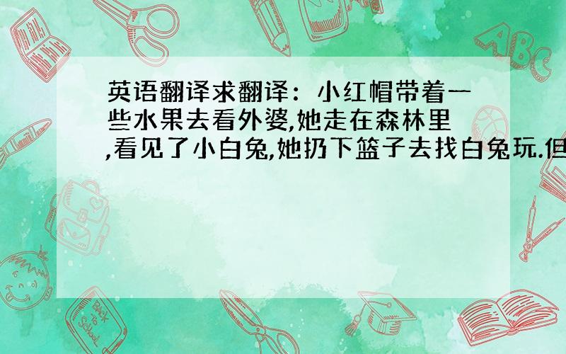 英语翻译求翻译：小红帽带着一些水果去看外婆,她走在森林里,看见了小白兔,她扔下篮子去找白兔玩.但是就在此时,猴子换走了她