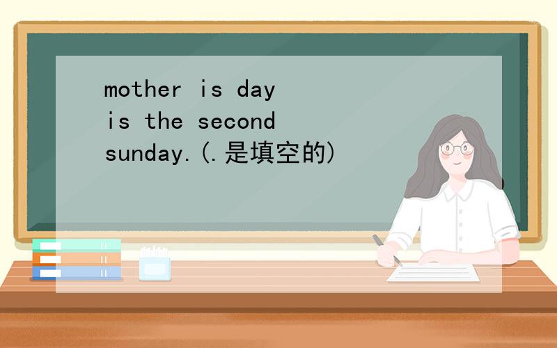 mother is day is the second sunday.(.是填空的)