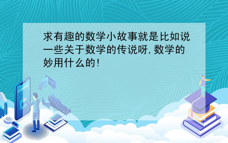 求有趣的数学小故事就是比如说一些关于数学的传说呀,数学的妙用什么的!