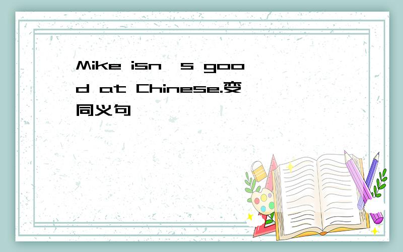 Mike isn's good at Chinese.变同义句