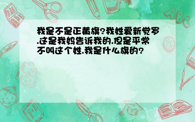 我是不是正黄旗?我姓爱新觉罗.这是我妈告诉我的.但是平常不叫这个姓.我是什么旗的?