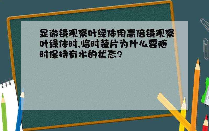 显微镜观察叶绿体用高倍镜观察叶绿体时,临时装片为什么要随时保持有水的状态?