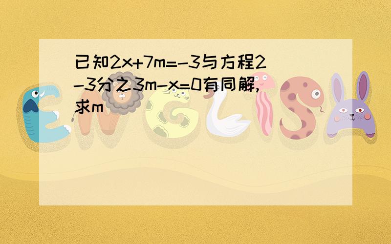 已知2x+7m=-3与方程2-3分之3m-x=0有同解,求m