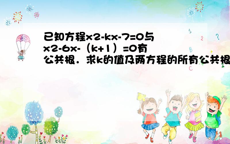 已知方程x2-kx-7=0与x2-6x-（k+1）=0有公共根．求k的值及两方程的所有公共根和所有相异根．