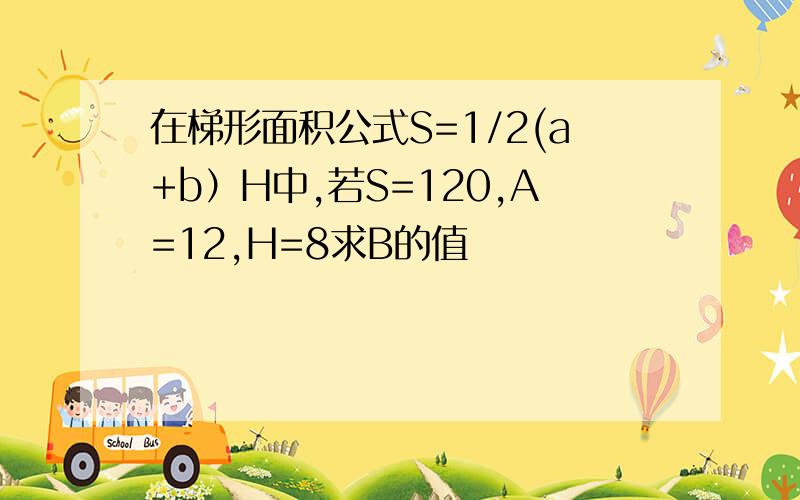 在梯形面积公式S=1/2(a+b）H中,若S=120,A=12,H=8求B的值