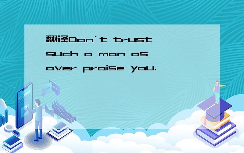 翻译Don’t trust such a man as over praise you.