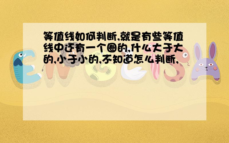 等值线如何判断,就是有些等值线中还有一个圈的,什么大于大的,小于小的,不知道怎么判断,