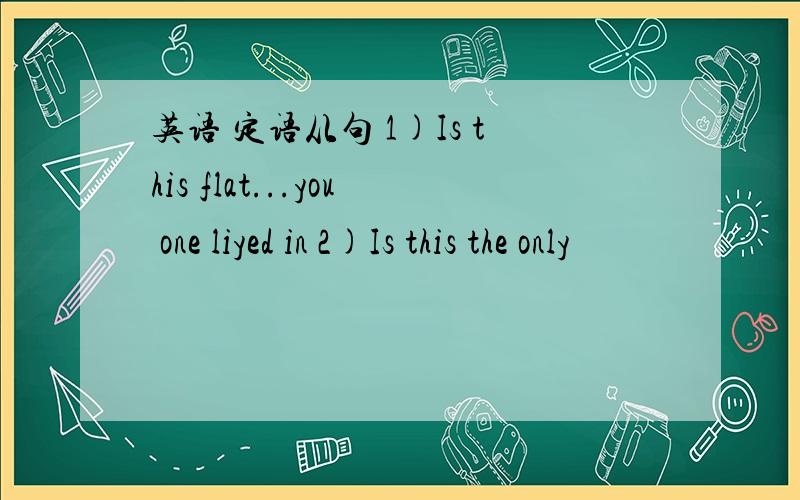 英语 定语从句 1)Is this flat...you one liyed in 2)Is this the only