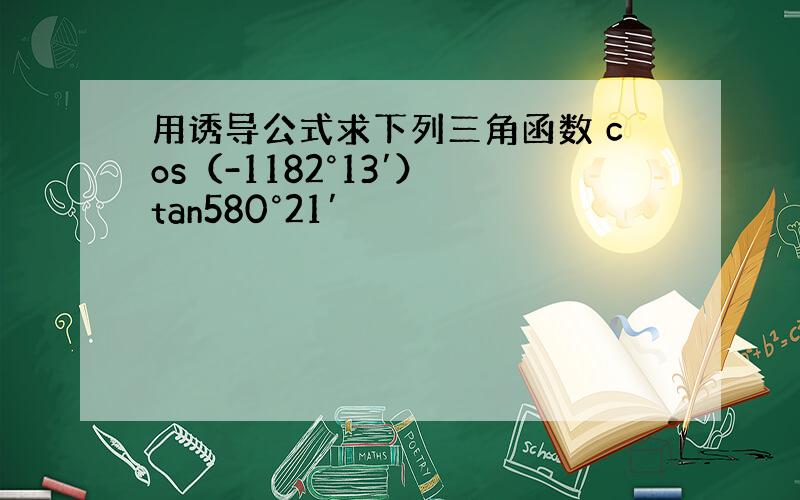 用诱导公式求下列三角函数 cos（-1182°13′） tan580°21′