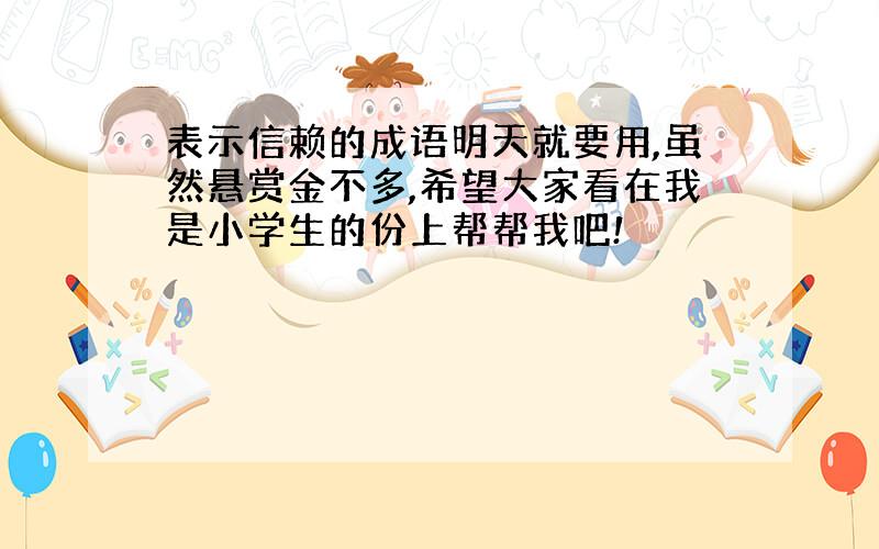 表示信赖的成语明天就要用,虽然悬赏金不多,希望大家看在我是小学生的份上帮帮我吧!