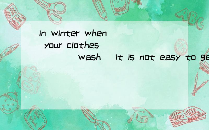 in winter when your clothes ( ) (wash) it is not easy to get