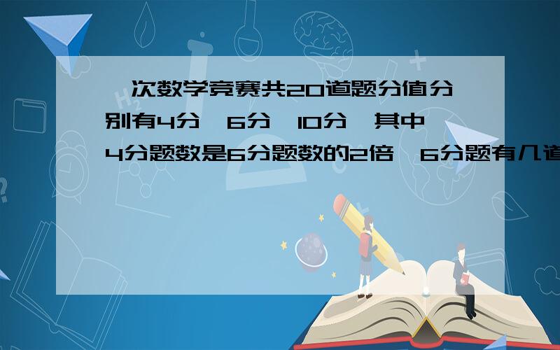 一次数学竞赛共20道题分值分别有4分、6分、10分,其中4分题数是6分题数的2倍,6分题有几道?