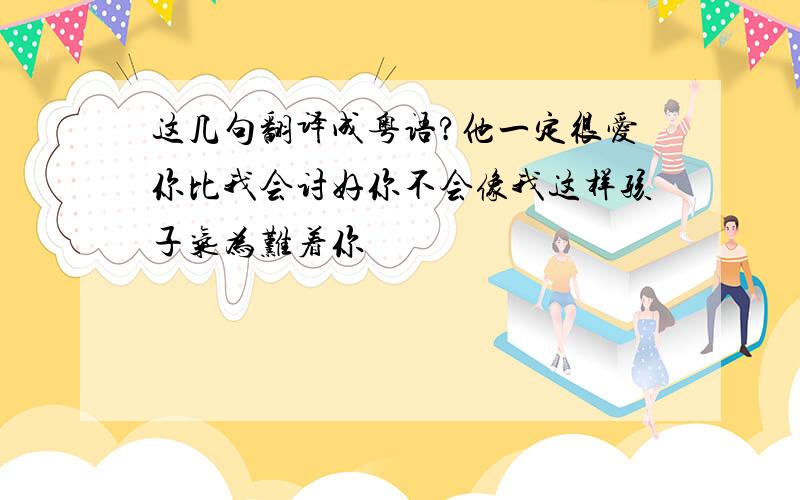 这几句翻译成粤语?他一定很爱你比我会讨好你不会像我这样孩子气为难着你