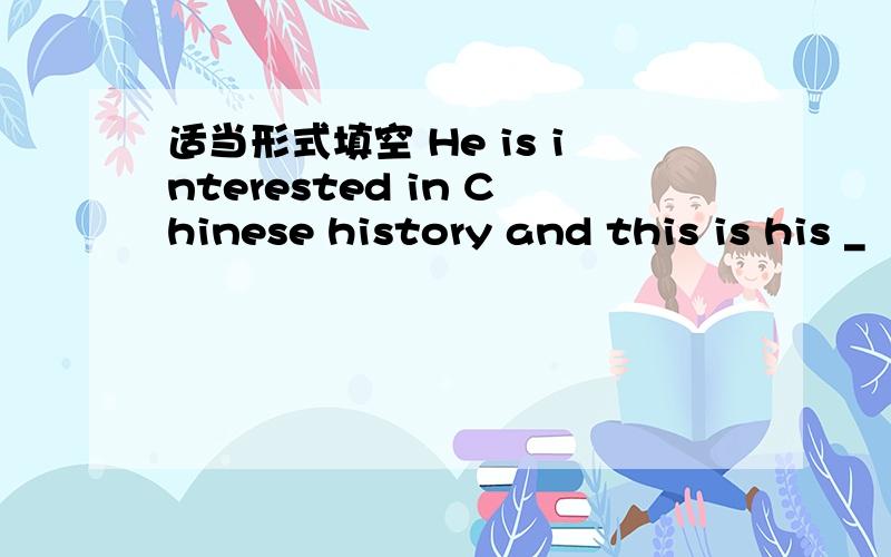 适当形式填空 He is interested in Chinese history and this is his _