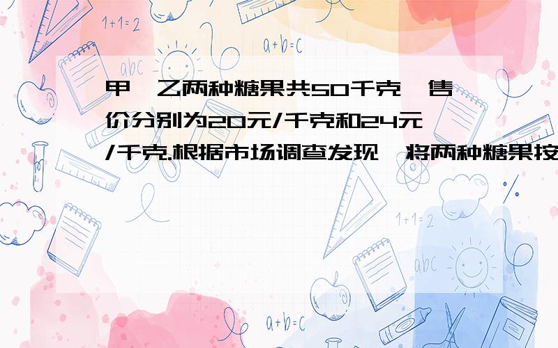 甲、乙两种糖果共50千克,售价分别为20元/千克和24元/千克.根据市场调查发现,将两种糖果按一定的比例混