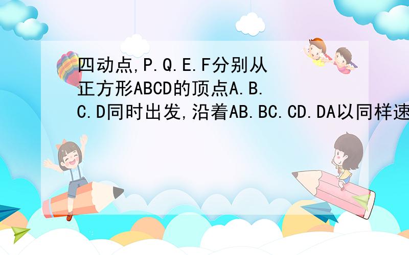 四动点,P.Q.E.F分别从正方形ABCD的顶点A.B.C.D同时出发,沿着AB.BC.CD.DA以同样速度向B.C.D