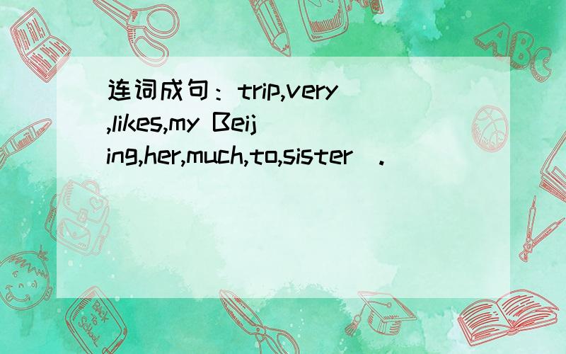 连词成句：trip,very,likes,my Beijing,her,much,to,sister(.)