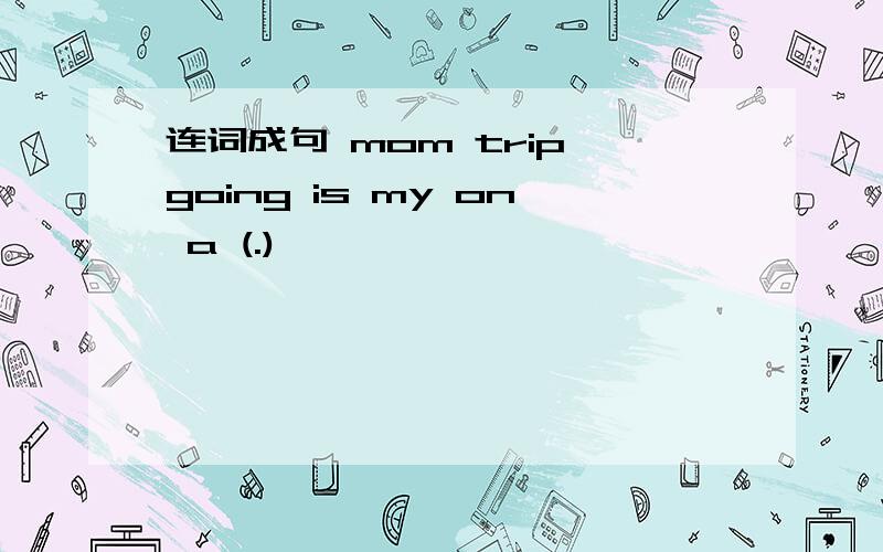 连词成句 mom trip going is my on a (.)