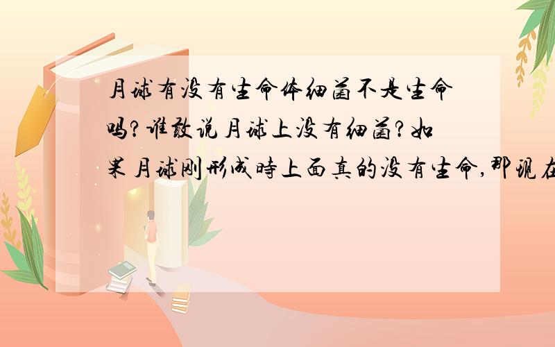 月球有没有生命体细菌不是生命吗?谁敢说月球上没有细菌?如果月球刚形成时上面真的没有生命,那现在人类上去了,机器上去了,就