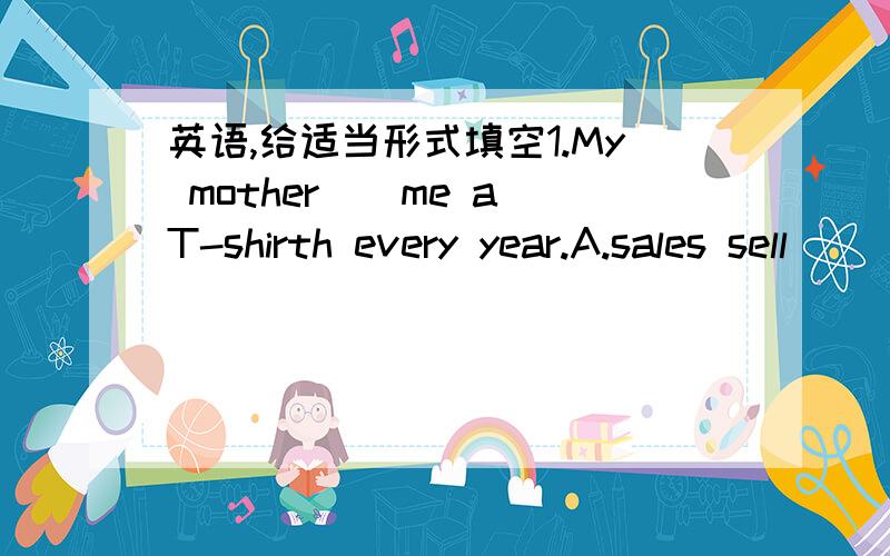 英语,给适当形式填空1.My mother()me a T-shirth every year.A.sales sell