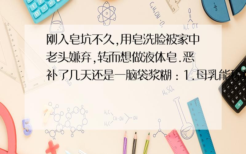 刚入皂坑不久,用皂洗脸被家中老头嫌弃,转而想做液体皂.恶补了几天还是一脑袋浆糊：1.母乳能稀释皂液么?2.若用牛奶或母乳