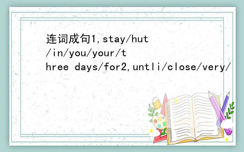 连词成句1,stay/hut/in/you/your/three days/for2,untli/close/very/