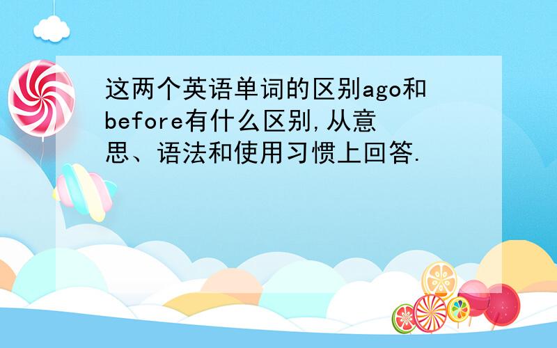 这两个英语单词的区别ago和before有什么区别,从意思、语法和使用习惯上回答.