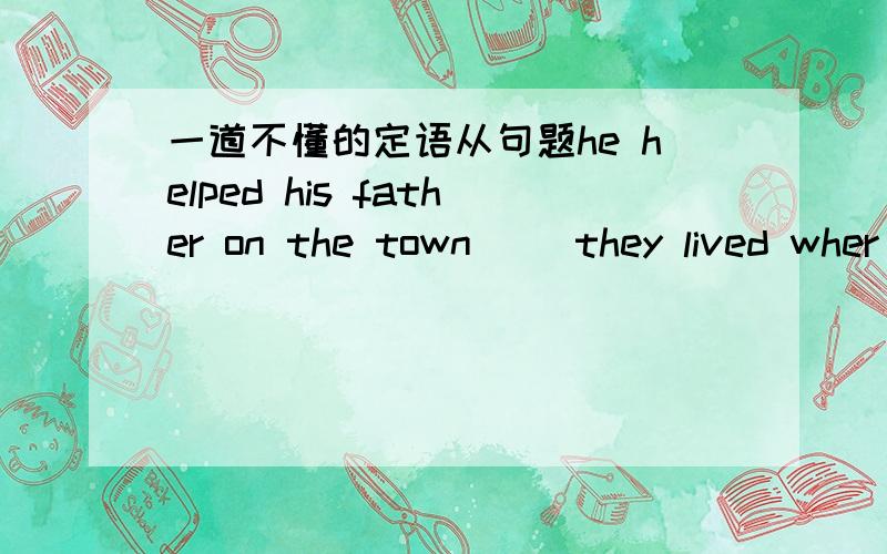 一道不懂的定语从句题he helped his father on the town __they lived wher