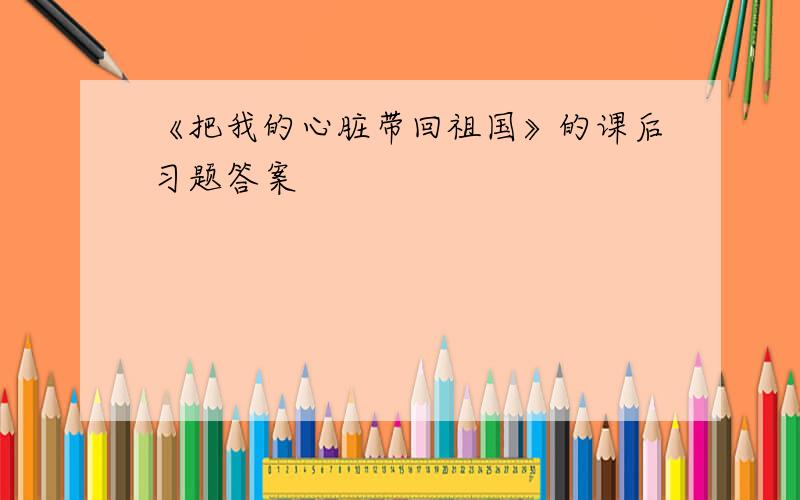 《把我的心脏带回祖国》的课后习题答案