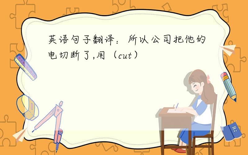 英语句子翻译：所以公司把他的电切断了,用（cut）