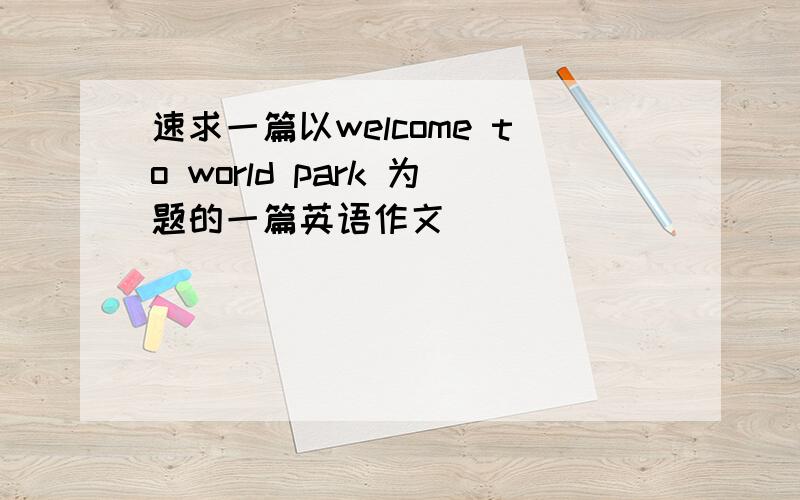 速求一篇以welcome to world park 为题的一篇英语作文