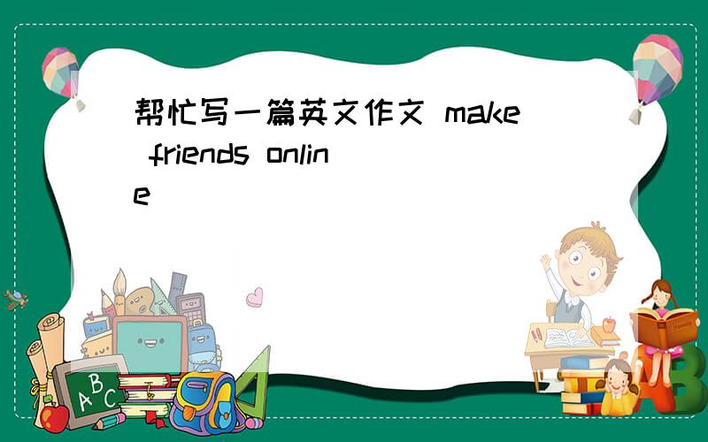 帮忙写一篇英文作文 make friends online