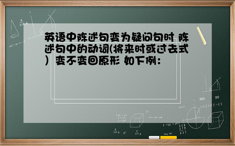 英语中陈述句变为疑问句时 陈述句中的动词(将来时或过去式）变不变回原形 如下例：