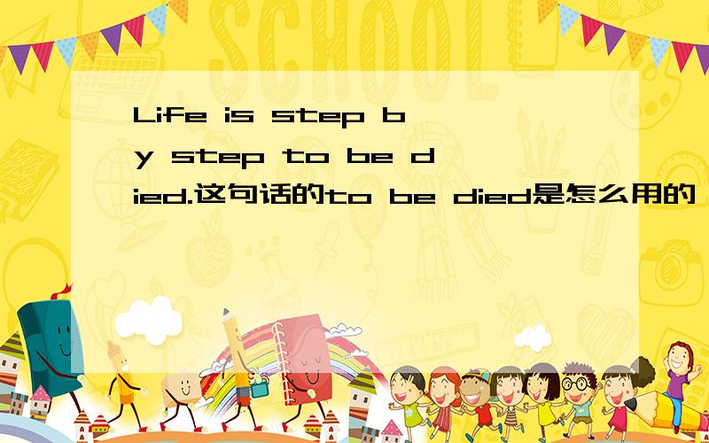 Life is step by step to be died.这句话的to be died是怎么用的,died不是动词